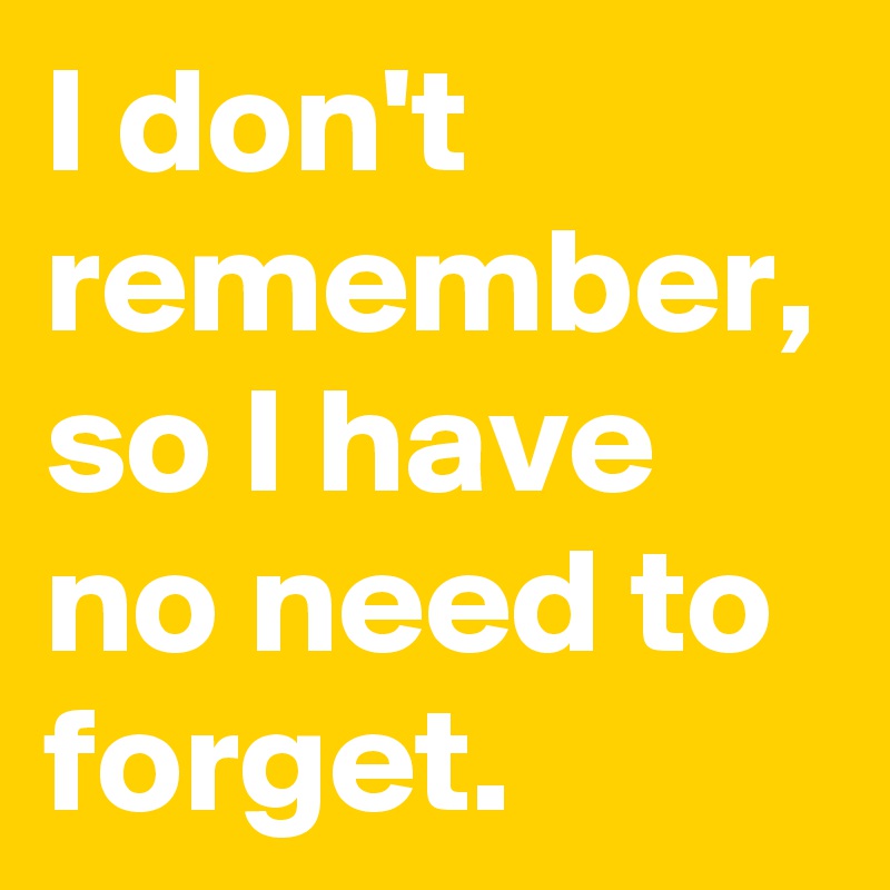 I don't remember, so I have no need to forget.