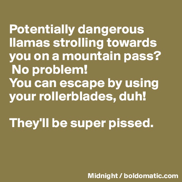 
Potentially dangerous llamas strolling towards you on a mountain pass?
 No problem! 
You can escape by using your rollerblades, duh! 

They'll be super pissed.


