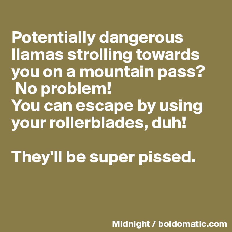 
Potentially dangerous llamas strolling towards you on a mountain pass?
 No problem! 
You can escape by using your rollerblades, duh! 

They'll be super pissed.


