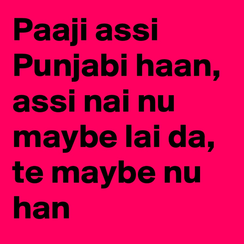 Paaji assi Punjabi haan, assi nai nu maybe lai da, te maybe nu han