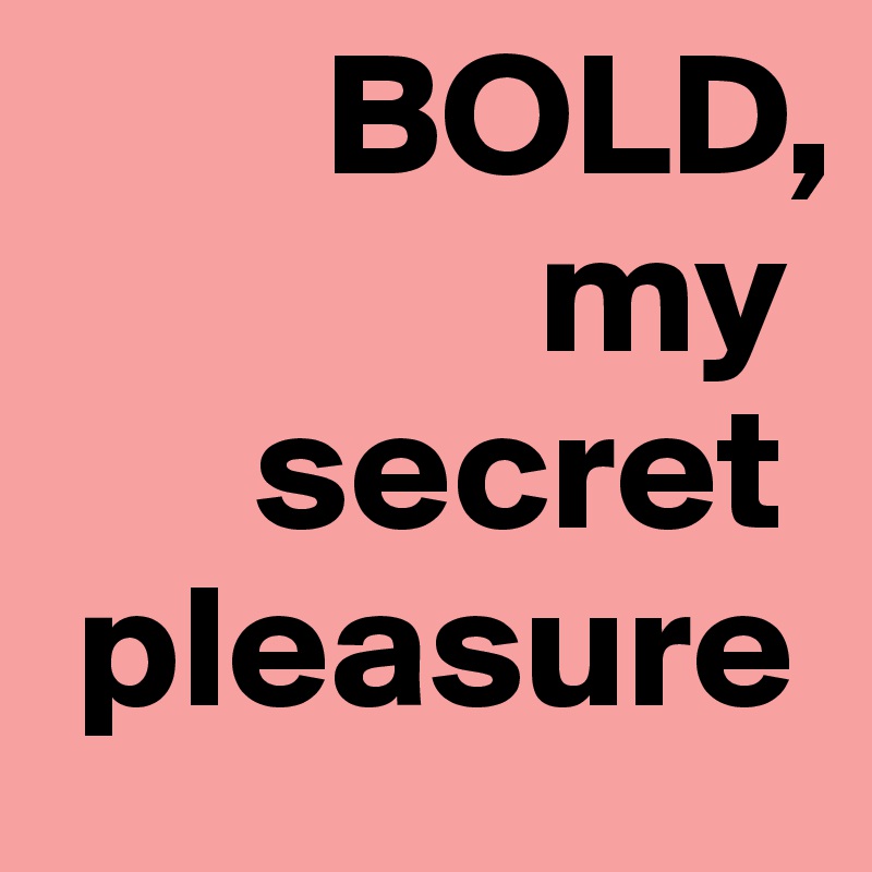         BOLD,
              my
      secret
 pleasure