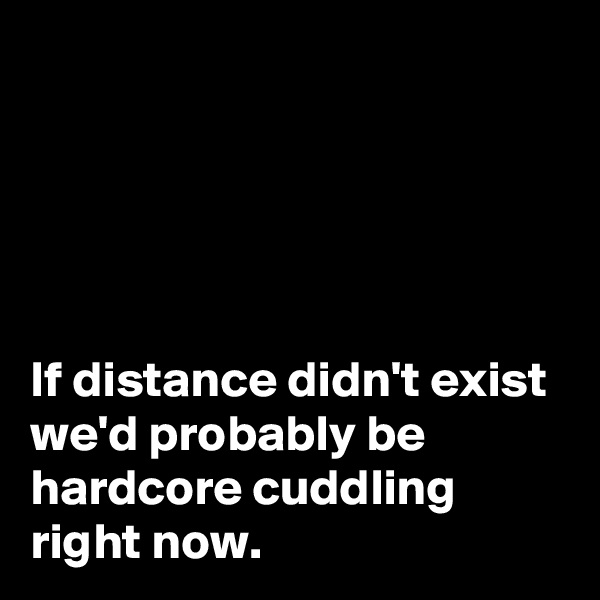 





If distance didn't exist we'd probably be hardcore cuddling right now.