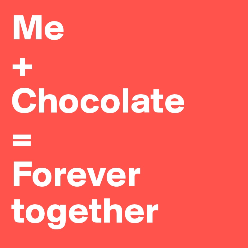 Me 
+
Chocolate     = 
Forever together 