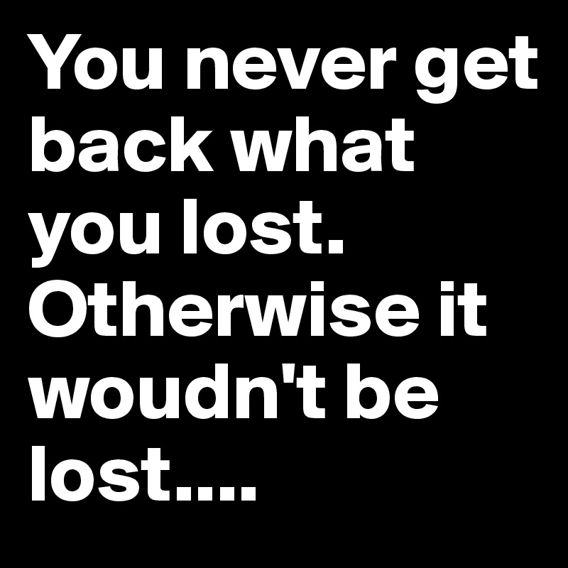You never get back what you lost. Otherwise it woudn't be lost....