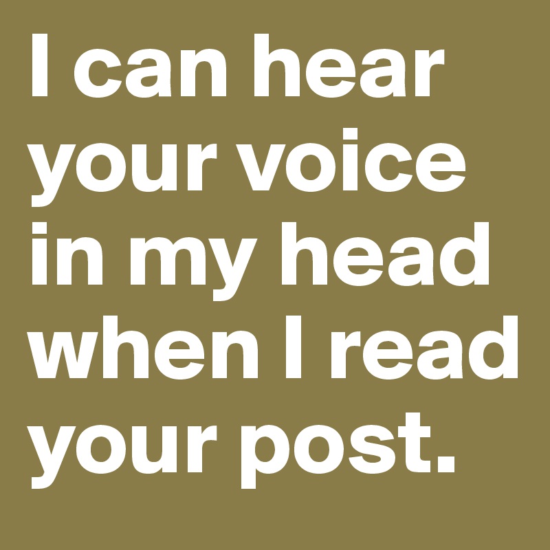 I can hear your voice in my head when I read your post. 
