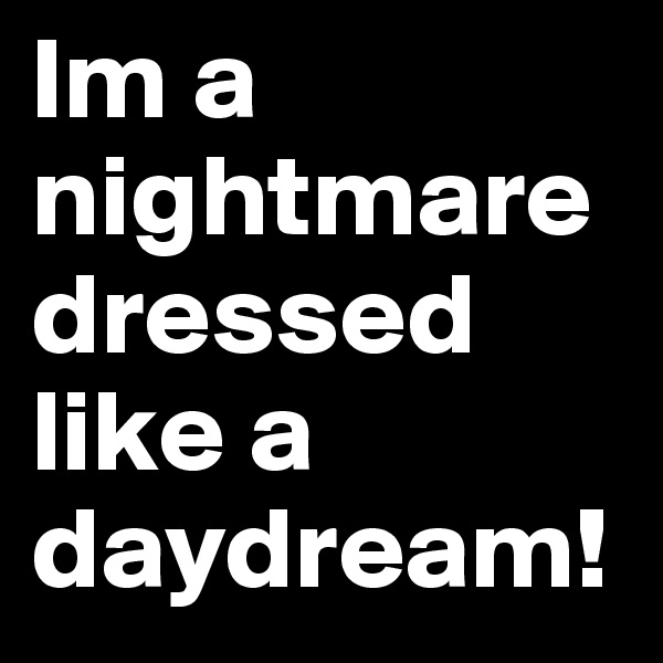 Im a nightmare dressed like a daydream! 