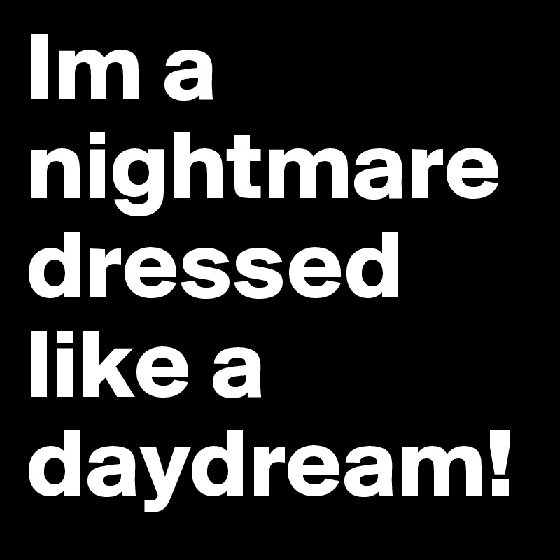 Im a nightmare dressed like a daydream! 