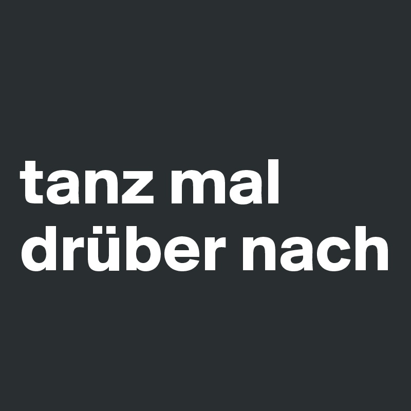 

tanz mal drüber nach
