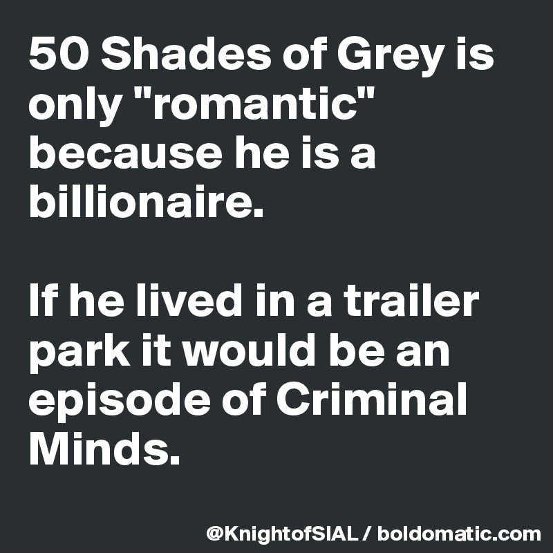 50 Shades of Grey is only "romantic" because he is a billionaire.

If he lived in a trailer park it would be an episode of Criminal Minds.

