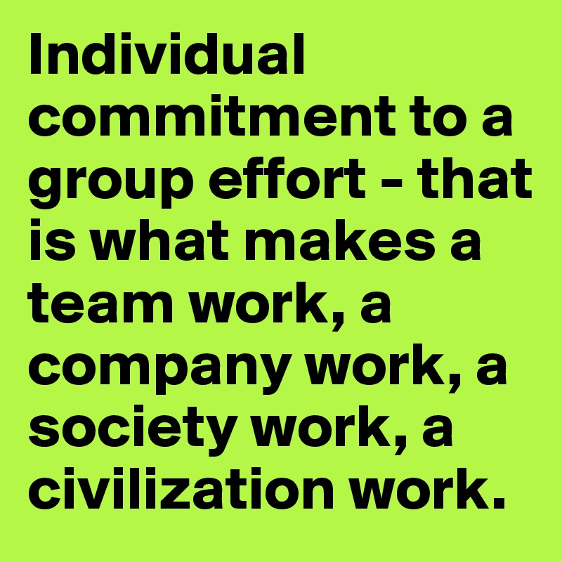 Individual commitment to a group effort - that is what makes a team work, a company work, a society work, a civilization work.