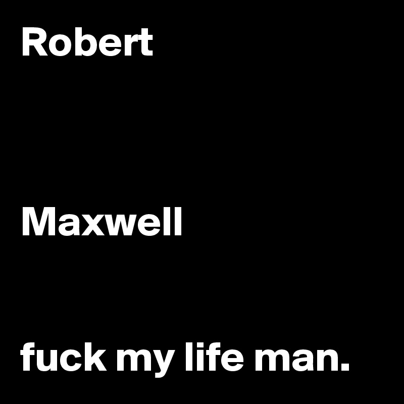 Robert



Maxwell


fuck my life man. 