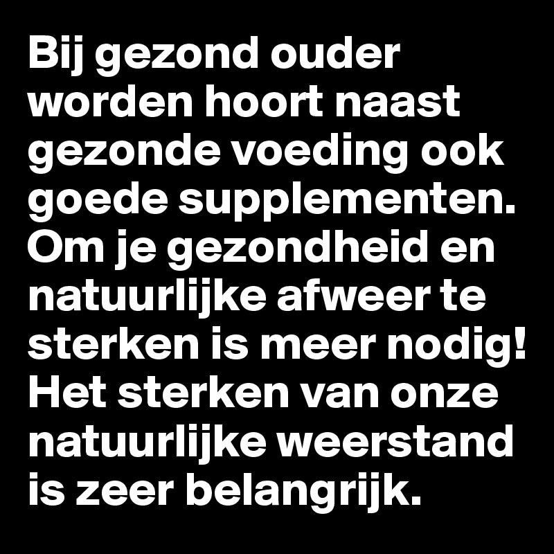 Bij gezond ouder worden hoort naast gezonde voeding ook goede supplementen. Om je gezondheid en natuurlijke afweer te sterken is meer nodig!
Het sterken van onze natuurlijke weerstand is zeer belangrijk.