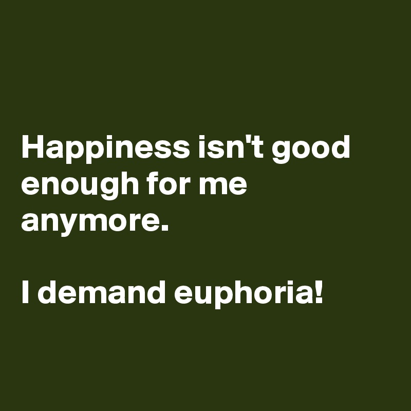 


Happiness isn't good enough for me anymore.

I demand euphoria!


