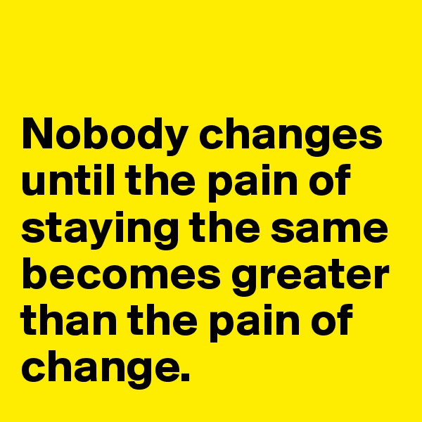 

Nobody changes until the pain of staying the same becomes greater than the pain of change. 