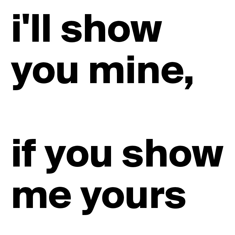 I Ll Show You Mine If You Show Me Yours Post By Viciouse31 On Boldomatic