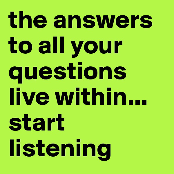 the answers to all your questions live within... start listening 