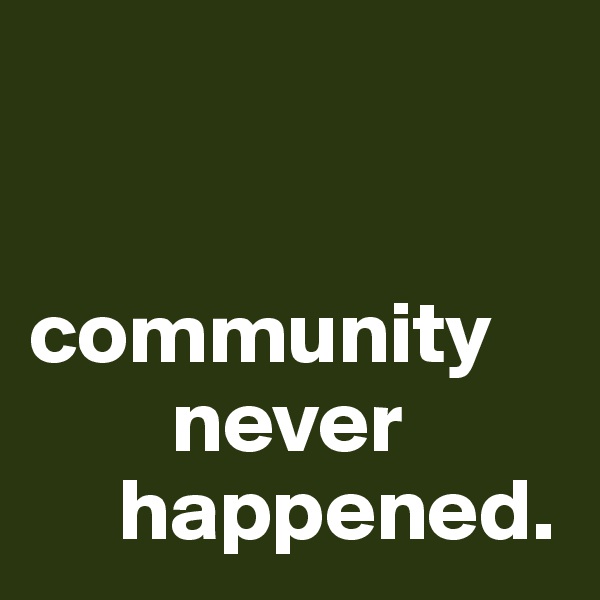 


community 
        never 
     happened.