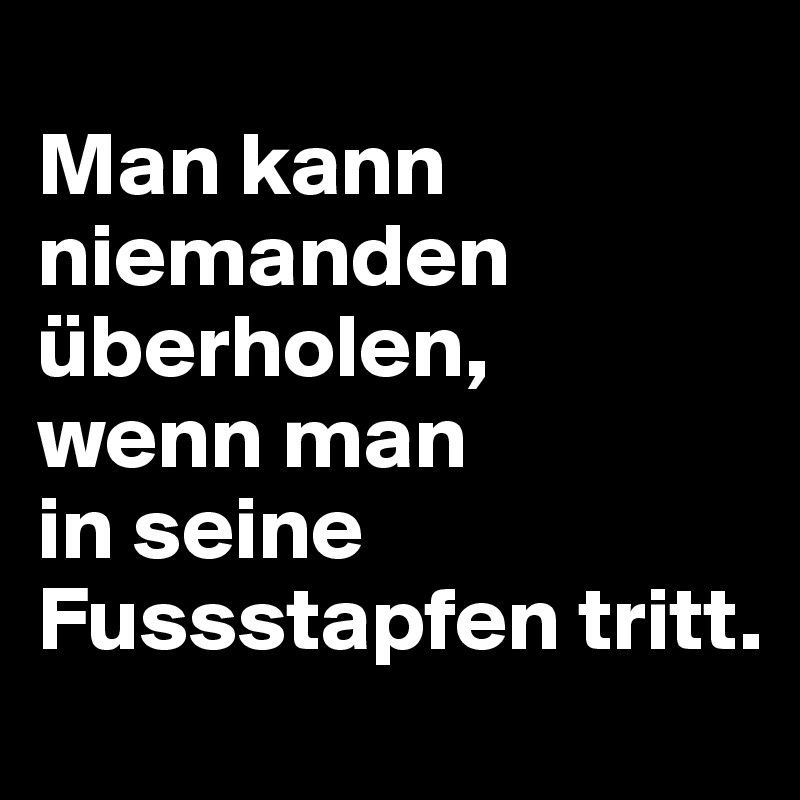 
Man kann niemanden überholen, 
wenn man 
in seine Fussstapfen tritt.