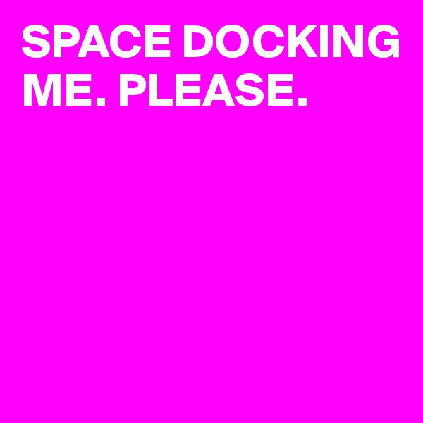 SPACE DOCKING ME. PLEASE. 




