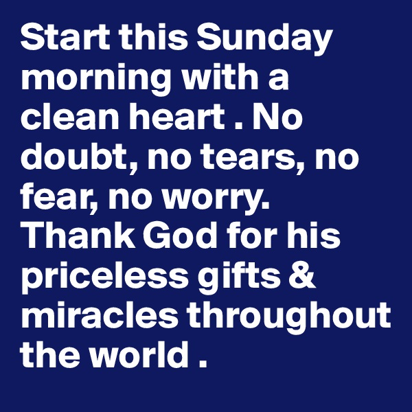 Start this Sunday morning with a clean heart . No doubt, no tears, no fear, no worry. Thank God for his priceless gifts & miracles throughout the world .
