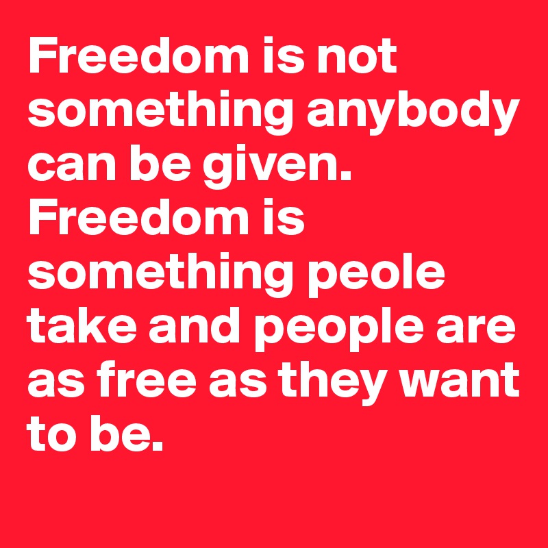 Freedom is not something anybody can be given. 
Freedom is something peole take and people are as free as they want to be. 