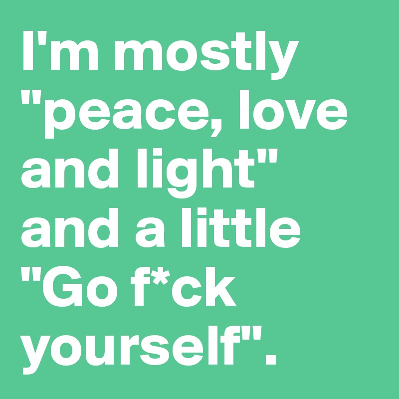 I'm mostly "peace, love and light"
and a little     "Go f*ck yourself". 