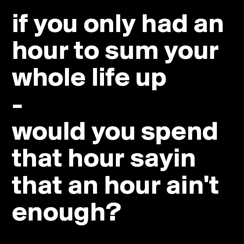 if you only had an hour to sum your whole life up
-
would you spend that hour sayin that an hour ain't enough?
