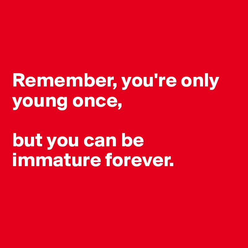 


Remember, you're only young once, 

but you can be immature forever. 


