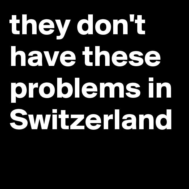 they don't have these problems in Switzerland