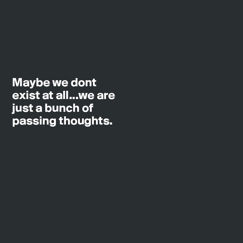 




Maybe we dont 
exist at all...we are 
just a bunch of
passing thoughts.







