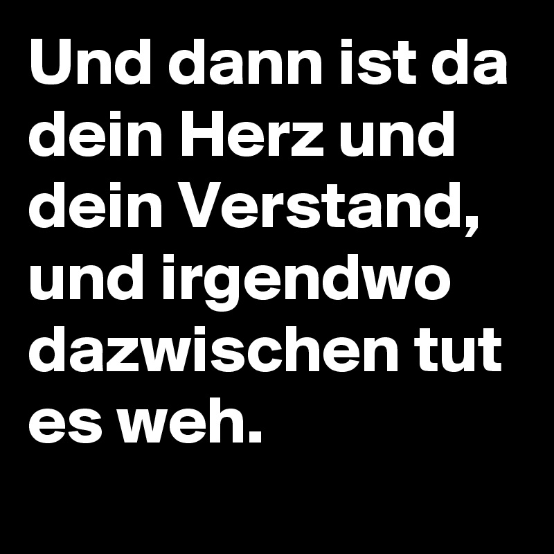 Und dann ist da dein Herz und dein Verstand, und irgendwo dazwischen tut es weh.