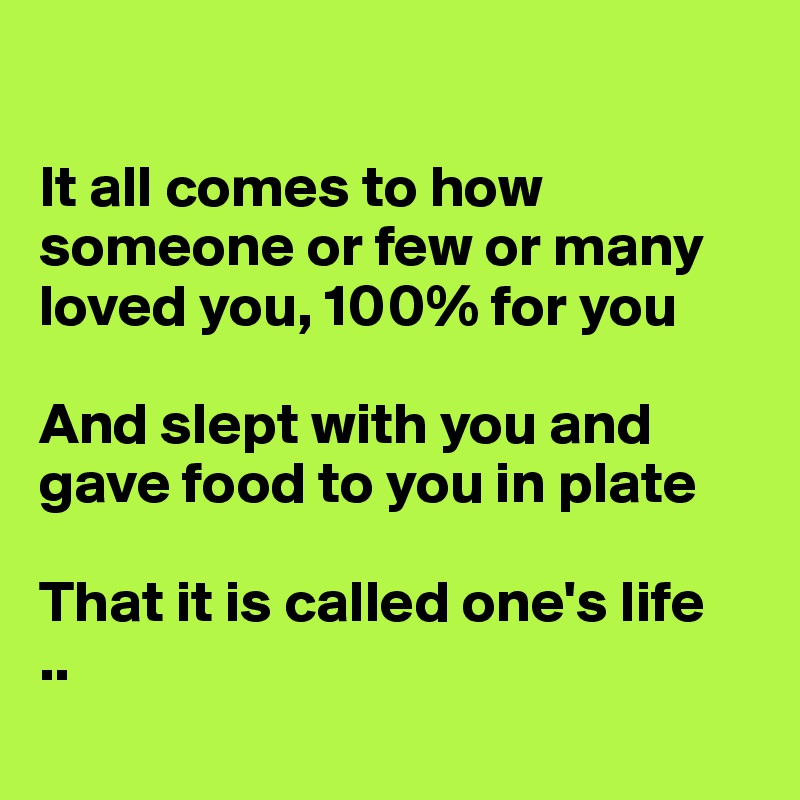 

It all comes to how someone or few or many loved you, 100% for you

And slept with you and gave food to you in plate 

That it is called one's life
..
