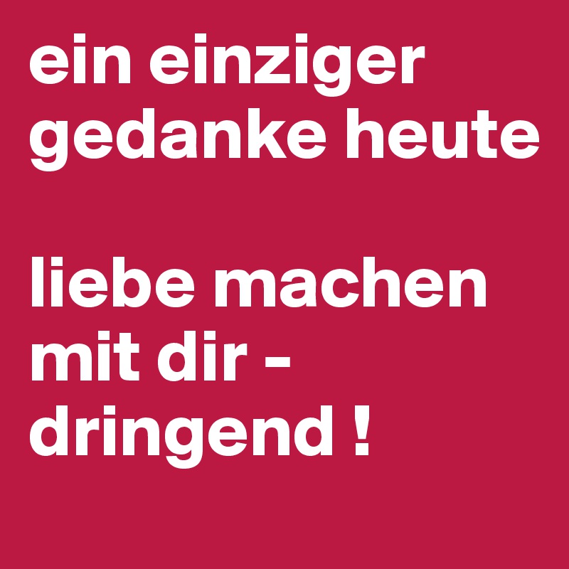 ein einziger gedanke heute liebe machen mit dir dringend ! Post by