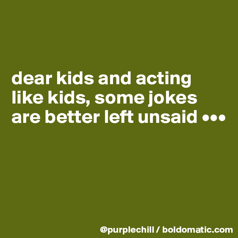 


dear kids and acting like kids, some jokes 
are better left unsaid •••



