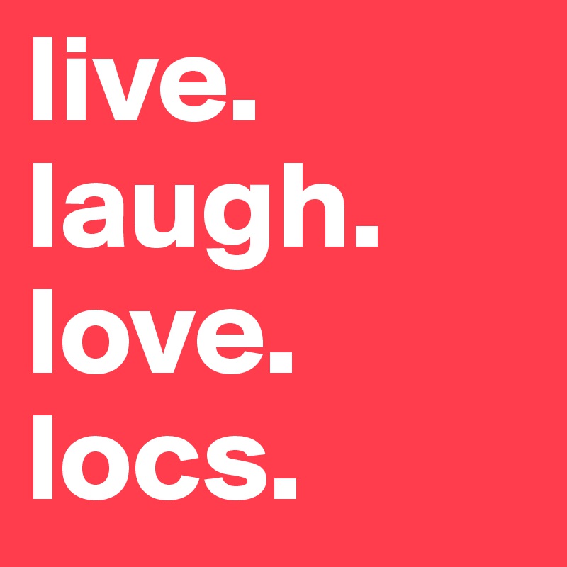 live.
laugh.
love.
locs.                