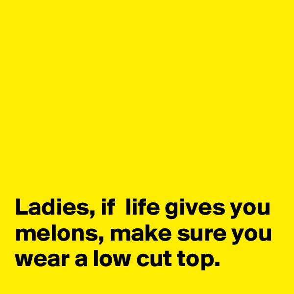






Ladies, if  life gives you melons, make sure you wear a low cut top.