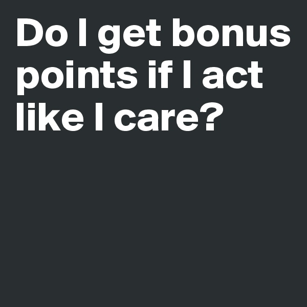 Do I get bonus points if I act like I care?


