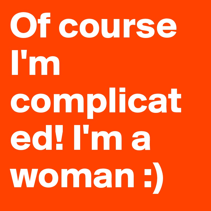 Of course I'm complicated! I'm a woman :)