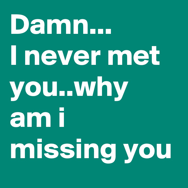 Damn...
I never met you..why am i missing you