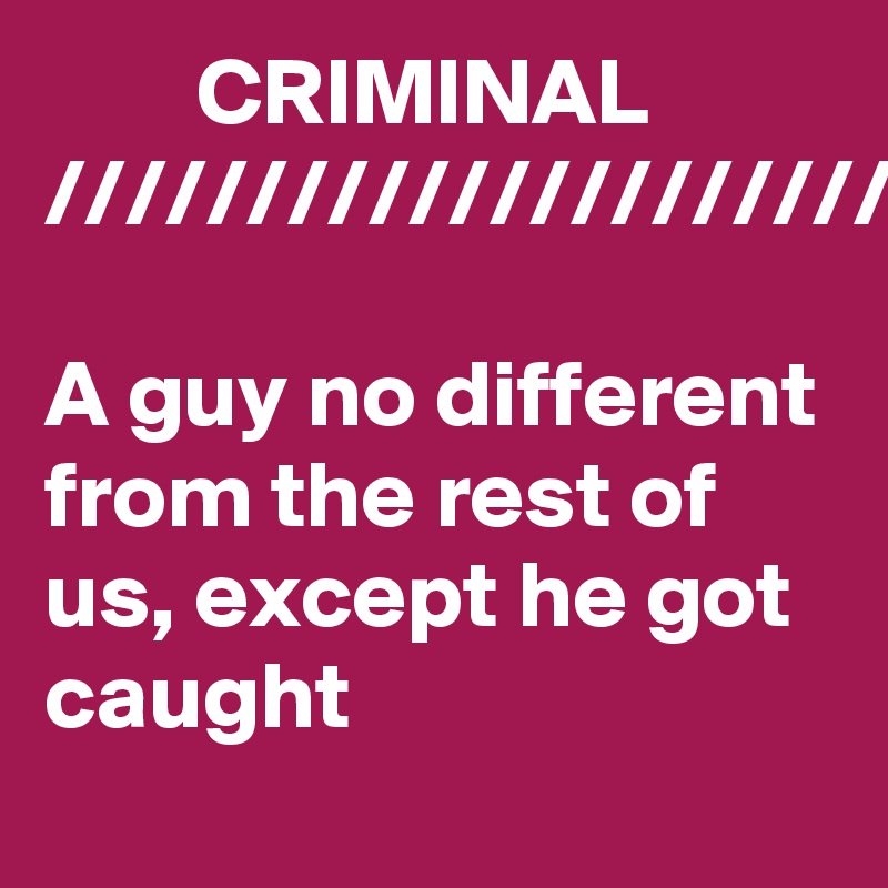         CRIMINAL
/////////////////////////

A guy no different from the rest of us, except he got caught