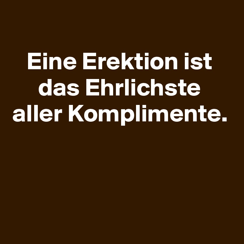 
Eine Erektion ist das Ehrlichste aller Komplimente.



