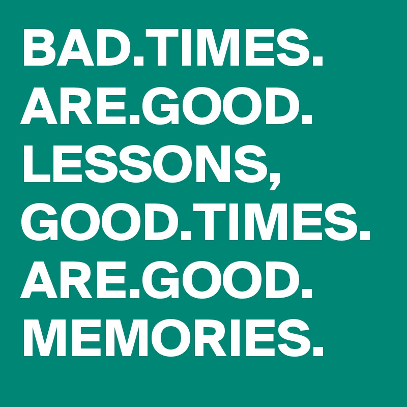 BAD.TIMES.
ARE.GOOD.
LESSONS,
GOOD.TIMES.
ARE.GOOD.
MEMORIES.