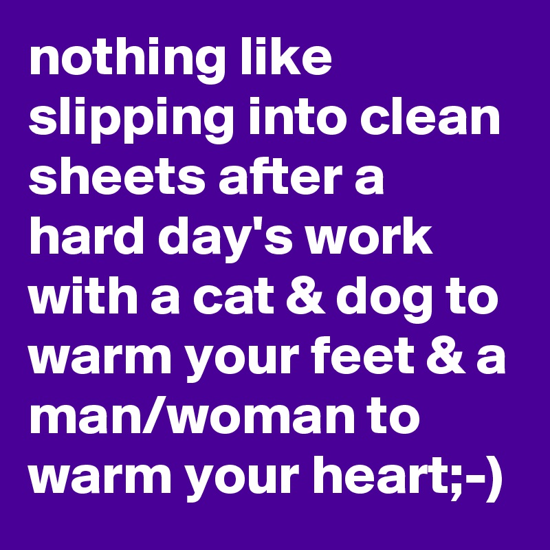nothing like slipping into clean sheets after a hard day's work with a cat & dog to warm your feet & a man/woman to warm your heart;-)