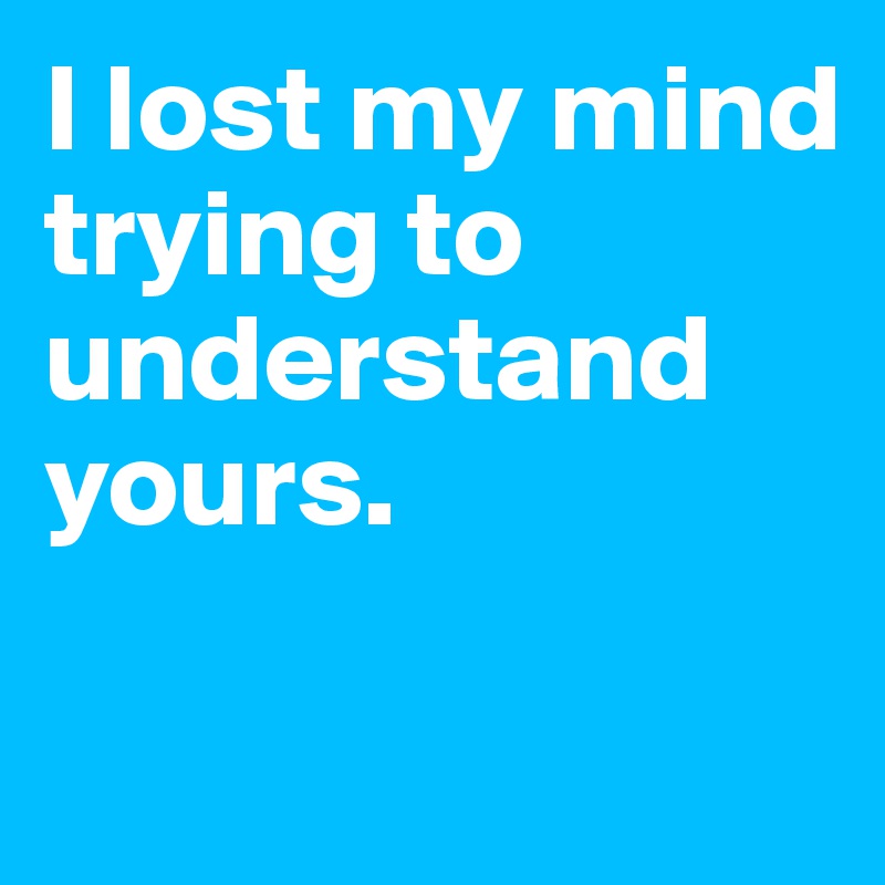I lost my mind trying to understand yours.

