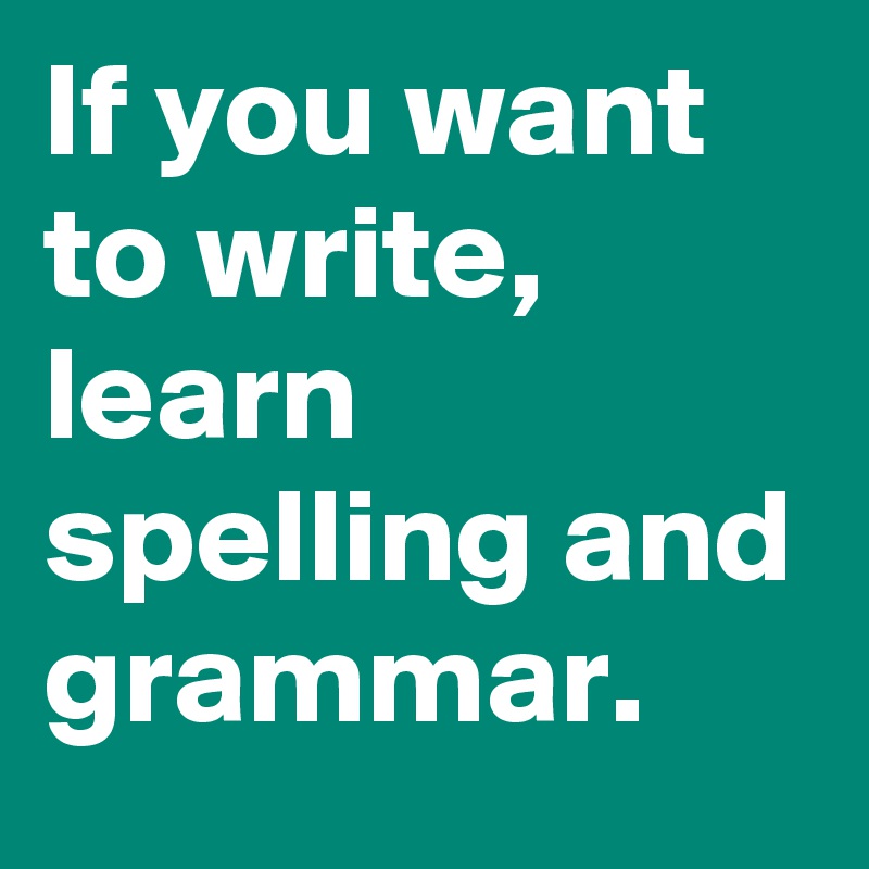 If you want to write, learn spelling and grammar.