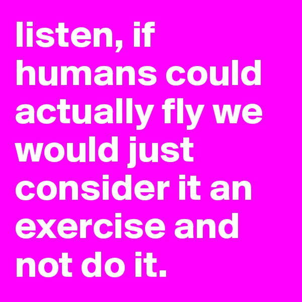 listen, if humans could actually fly we would just consider it an exercise and not do it. 