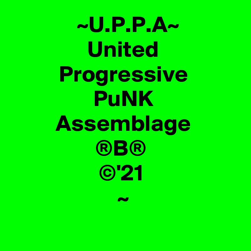  ~U.P.P.A~
United
Progressive
PuNK
Assemblage
®B® 
©'21 
~
