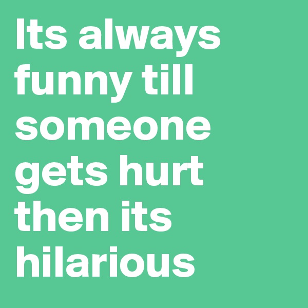 Its always funny till someone gets hurt then its hilarious