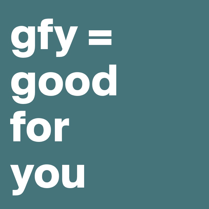 gfy = 
good
for
you