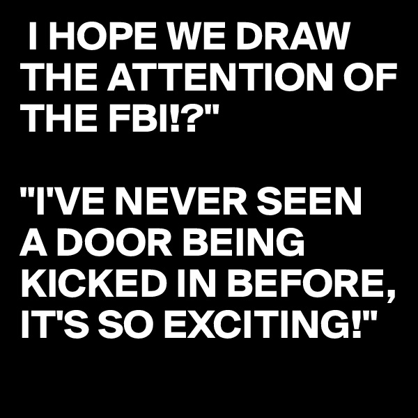  I HOPE WE DRAW THE ATTENTION OF THE FBI!?"

"I'VE NEVER SEEN A DOOR BEING KICKED IN BEFORE, IT'S SO EXCITING!"